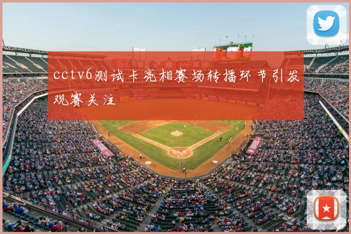 cctv6测试卡亮相赛场转播环节引发观赛关注