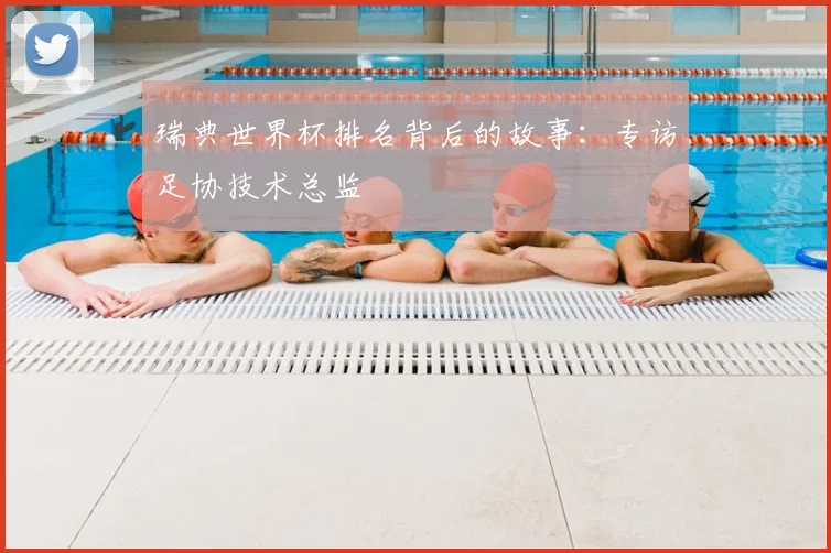 瑞典世界杯排名背后的故事：专访足协技术总监
