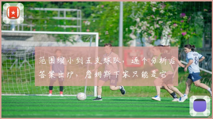 范围缩小到五支球队,逐个分析后答案出炉,詹姆斯下家只能是它