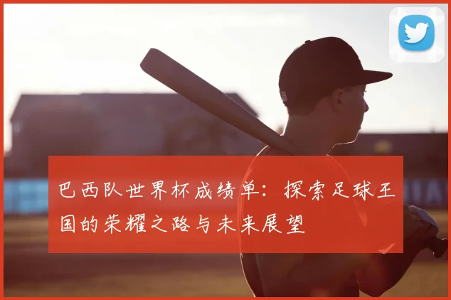 巴西队世界杯成绩单：探索足球王国的荣耀之路与未来展望