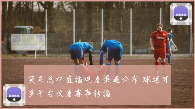 英足总杯直播观看渠道公布 球迷可多平台收看赛事转播