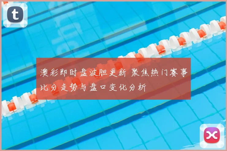 澳彩即时盘波胆更新 聚焦热门赛事比分走势与盘口变化分析
