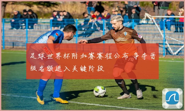 足球世界杯附加赛赛程公布 争夺晋级名额进入关键阶段