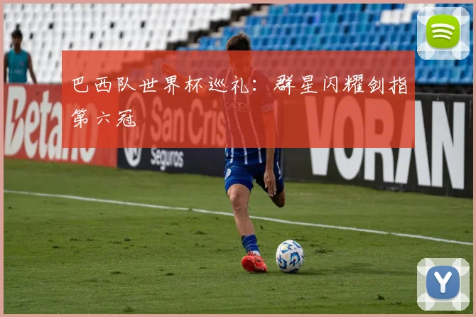 巴西队世界杯巡礼:群星闪耀剑指第六冠