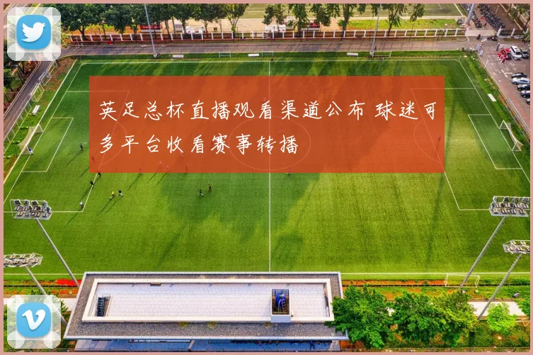 英足总杯直播观看渠道公布 球迷可多平台收看赛事转播