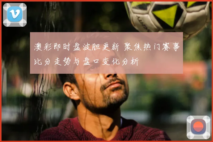 澳彩即时盘波胆更新 聚焦热门赛事比分走势与盘口变化分析