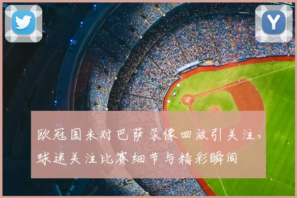 欧冠国米对巴萨录像回放引关注,球迷关注比赛细节与精彩瞬间