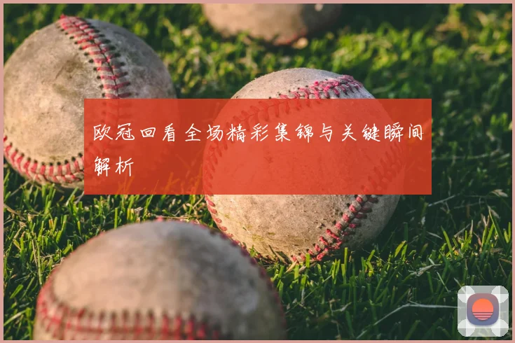 欧冠回看全场精彩集锦与关键瞬间解析