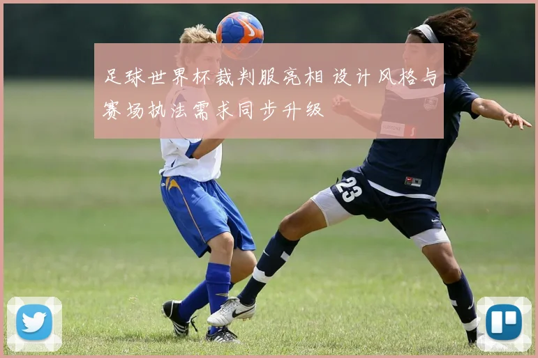 足球世界杯裁判服亮相 设计风格与赛场执法需求同步升级