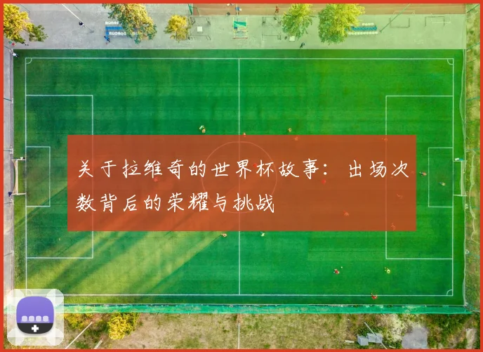 关于拉维奇的世界杯故事:出场次数背后的荣耀与挑战