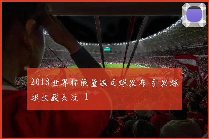 2018世界杯限量版足球发布 引发球迷收藏关注_1