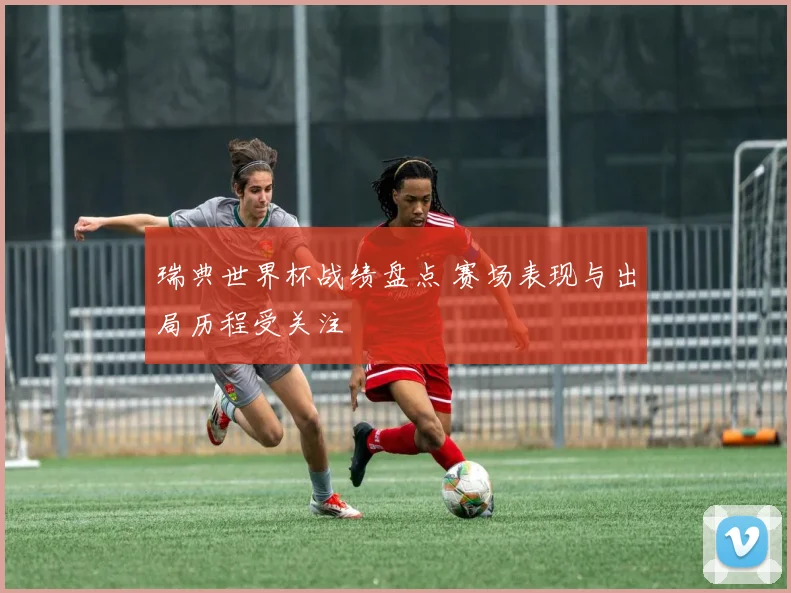 瑞典世界杯战绩盘点 赛场表现与出局历程受关注