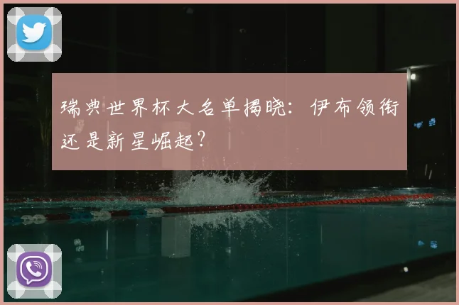 瑞典世界杯大名单揭晓:伊布领衔还是新星崛起?