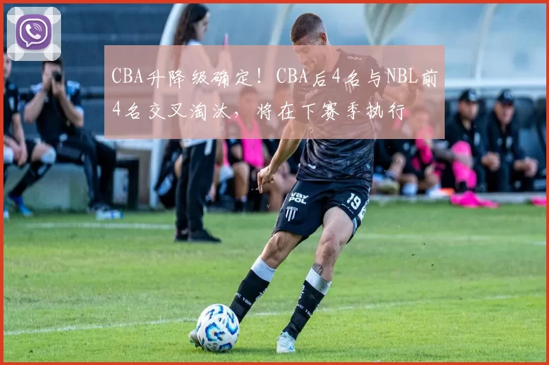 CBA升降级确定！CBA后4名与NBL前4名交叉淘汰，将在下赛季执行