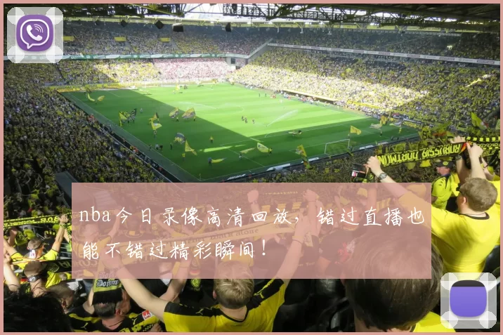 nba今日录像高清回放,错过直播也能不错过精彩瞬间!