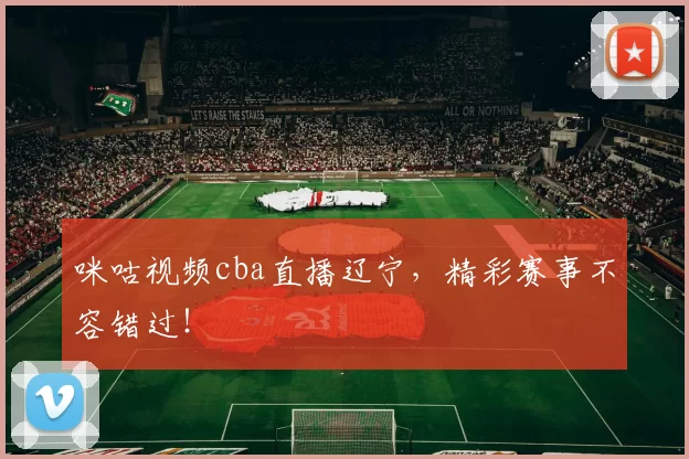 咪咕视频cba直播辽宁,精彩赛事不容错过!