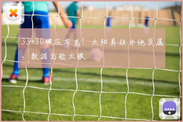 33+30碾压布克！太阳真核非他莫属，数据打脸太狠