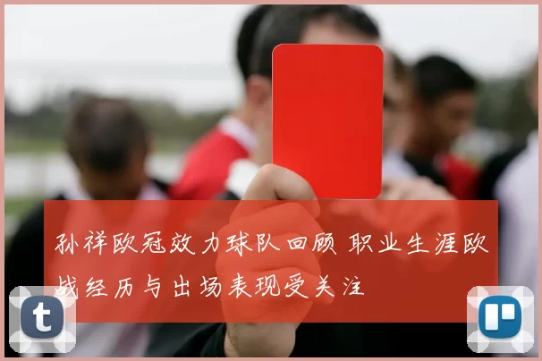 孙祥欧冠效力球队回顾 职业生涯欧战经历与出场表现受关注