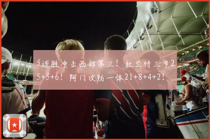 5连胜冲击西部第三！杜兰特三节25+5+6！阿门攻防一体21+8+4+2！