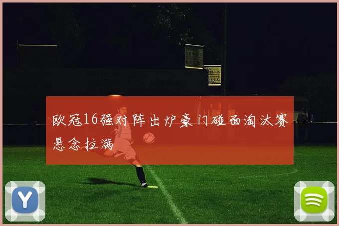 欧冠16强对阵出炉豪门碰面淘汰赛悬念拉满