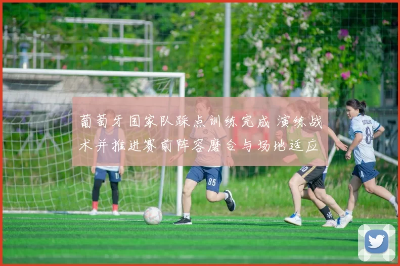 葡萄牙国家队踩点训练完成 演练战术并推进赛前阵容磨合与场地适应