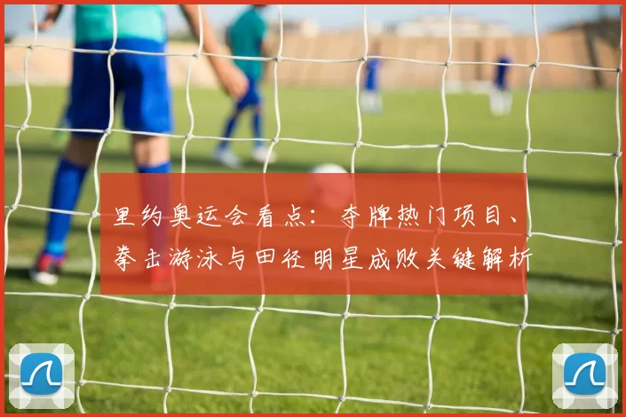 里约奥运会看点：夺牌热门项目、拳击游泳与田径明星成败关键解析