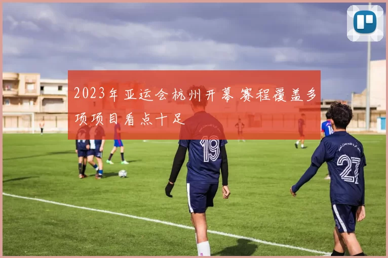 2023年亚运会杭州开幕 赛程覆盖多项项目看点十足