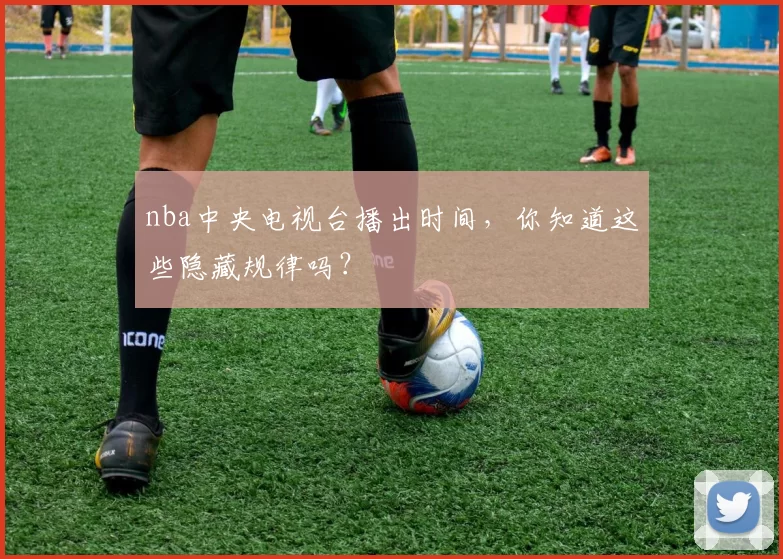 nba中央电视台播出时间,你知道这些隐藏规律吗?
