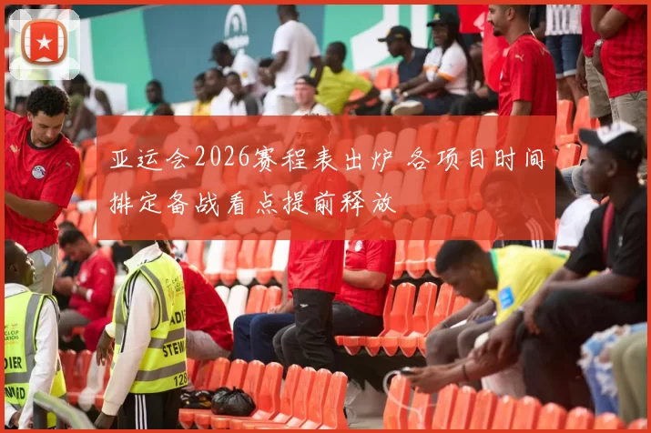 亚运会2026赛程表出炉 各项目时间排定备战看点提前释放