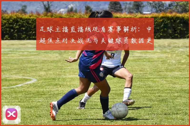 足球主播直播线观看赛事解析：中超焦点对决战况与关键球员数据更新