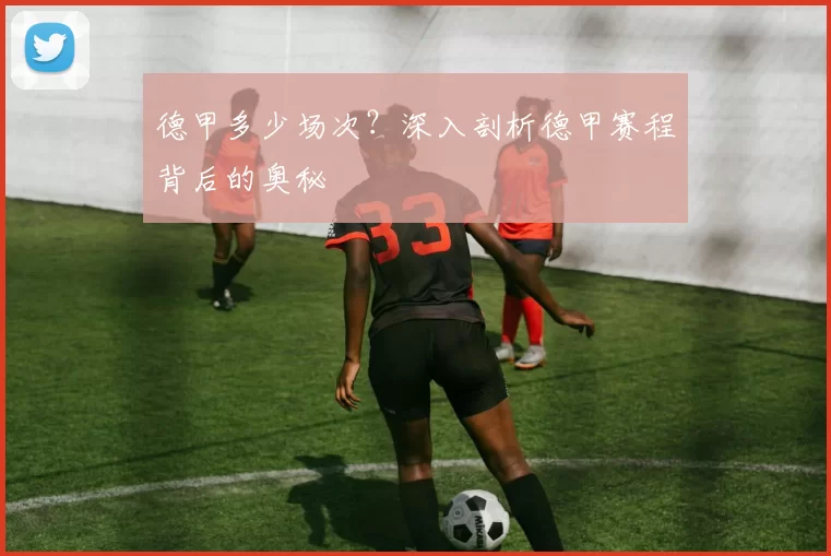 德甲多少场次？深入剖析德甲赛程背后的奥秘