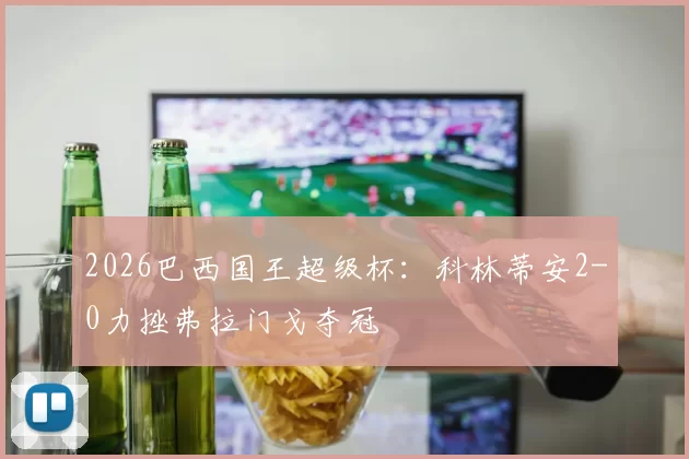2026巴西国王超级杯：科林蒂安2-0力挫弗拉门戈夺冠