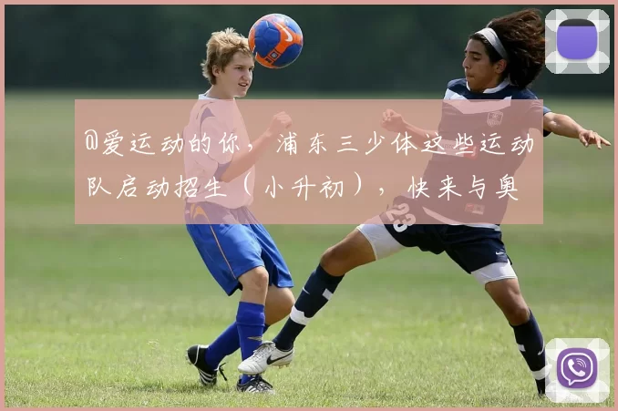 @爱运动的你，浦东三少体这些运动队启动招生（小升初），快来与奥运冠军做校友！
