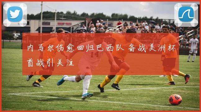 内马尔伤愈回归巴西队 备战美洲杯首战引关注