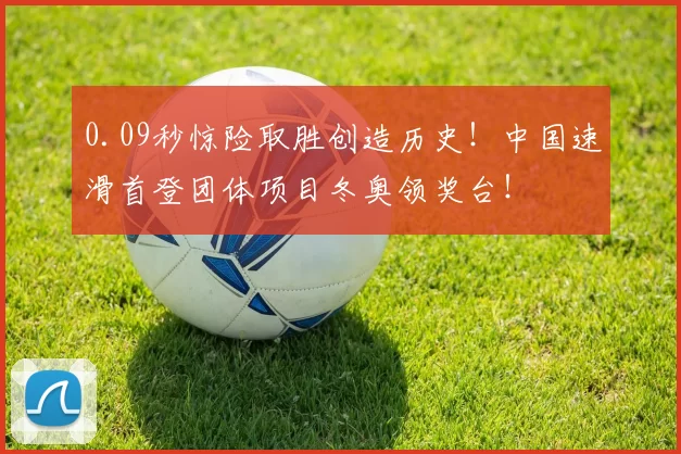 0.09秒惊险取胜创造历史！中国速滑首登团体项目冬奥领奖台！