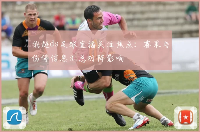 俄超ds足球直播关注焦点:赛果与伤停信息汇总对阵影响