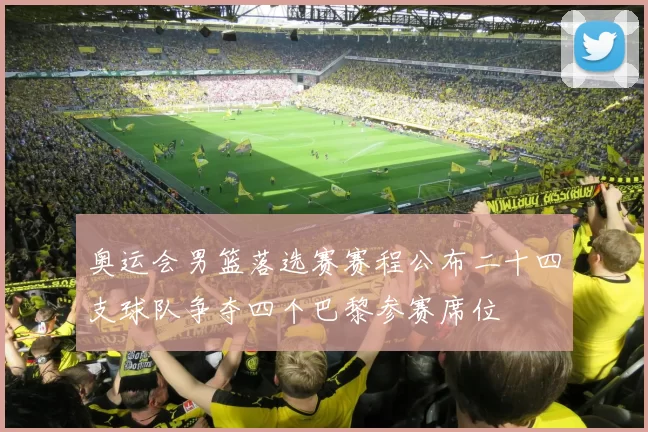 奥运会男篮落选赛赛程公布二十四支球队争夺四个巴黎参赛席位
