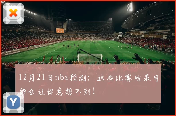 12月21日nba预测：这些比赛结果可能会让你意想不到！