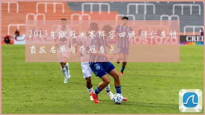 2013年欧冠决赛阵容回顾 拜仁多特首发名单与夺冠看点