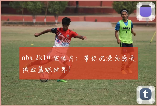 nba 2k10 宣传片：带你沉浸式感受热血篮球世界！
