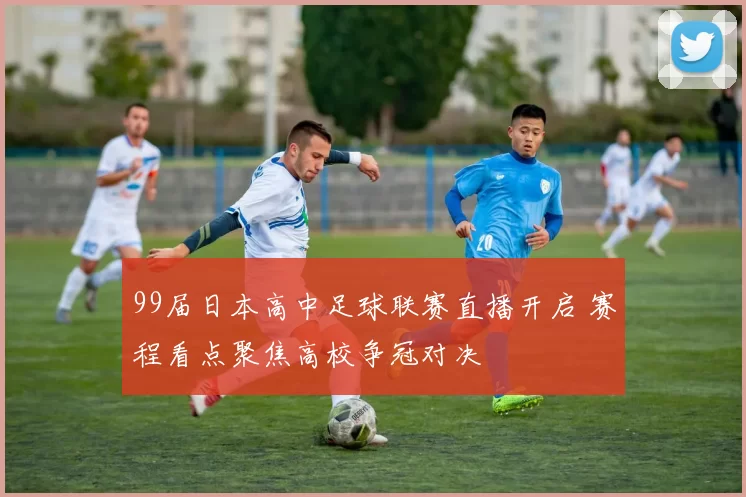 99届日本高中足球联赛直播开启 赛程看点聚焦高校争冠对决