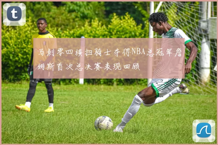 马刺零四横扫骑士夺得NBA总冠军詹姆斯首次总决赛表现回顾