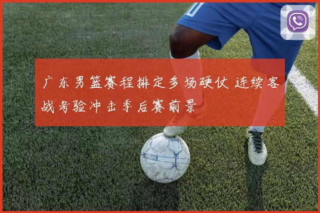 广东男篮赛程排定多场硬仗 连续客战考验冲击季后赛前景