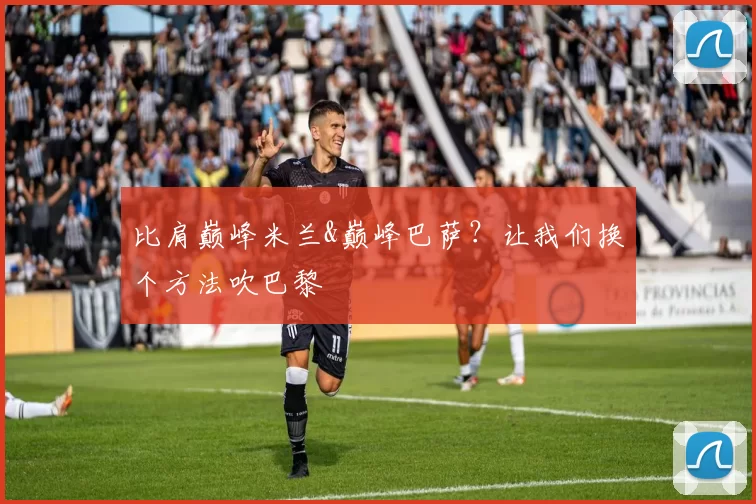 比肩巅峰米兰&巅峰巴萨?让我们换个方法吹巴黎