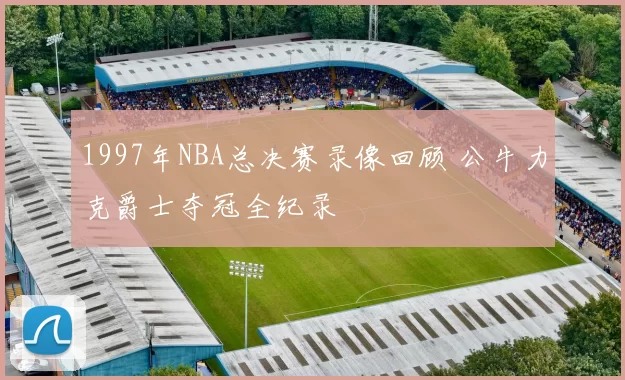 1997年NBA总决赛录像回顾 公牛力克爵士夺冠全纪录
