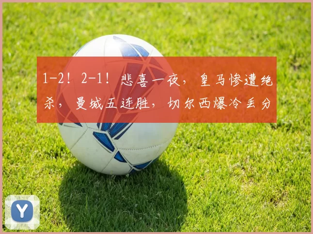 1-2!2-1!悲喜一夜,皇马惨遭绝杀,曼城五连胜,切尔西爆冷丢分