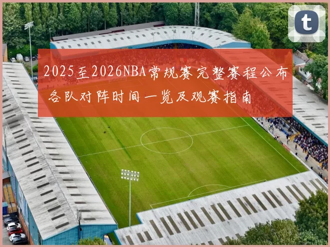 2025至2026NBA常规赛完整赛程公布 各队对阵时间一览及观赛指南