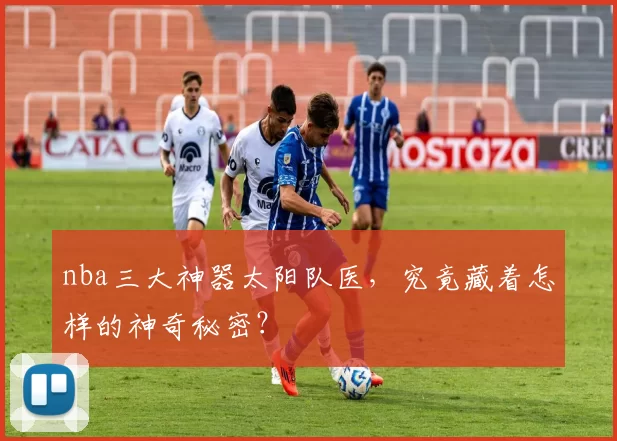 nba三大神器太阳队医，究竟藏着怎样的神奇秘密？