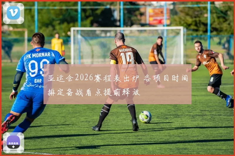 亚运会2026赛程表出炉 各项目时间排定备战看点提前释放