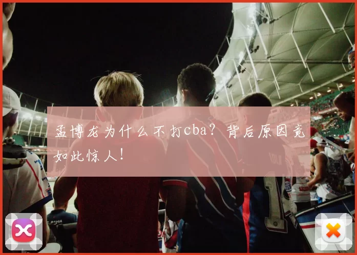 孟博龙为什么不打cba？背后原因竟如此惊人！